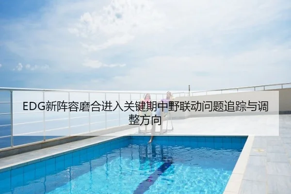 EDG新阵容磨合进入关键期中野联动问题追踪与调整方向