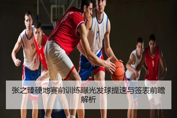张之臻硬地赛前训练曝光发球提速与签表前瞻解析