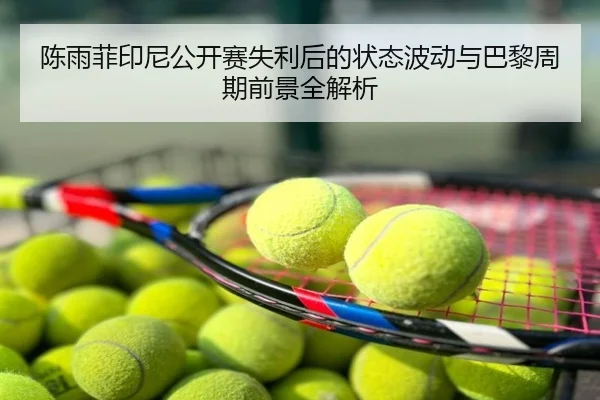 陈雨菲印尼公开赛失利后的状态波动与巴黎周期前景全解析