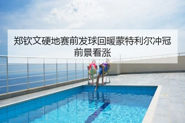 郑钦文硬地赛前发球回暖蒙特利尔冲冠前景看涨