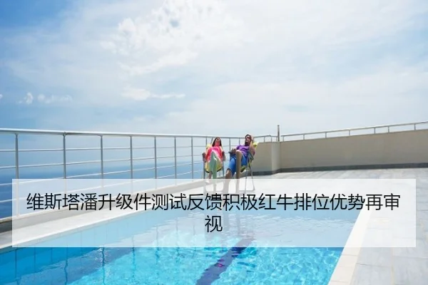 维斯塔潘升级件测试反馈积极红牛排位优势再审视