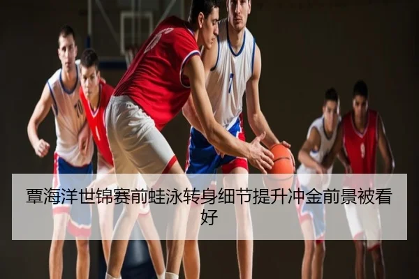 覃海洋世锦赛前蛙泳转身细节提升冲金前景被看好