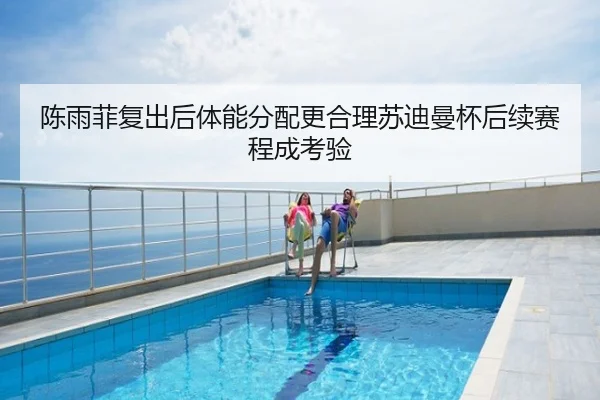 陈雨菲复出后体能分配更合理苏迪曼杯后续赛程成考验
