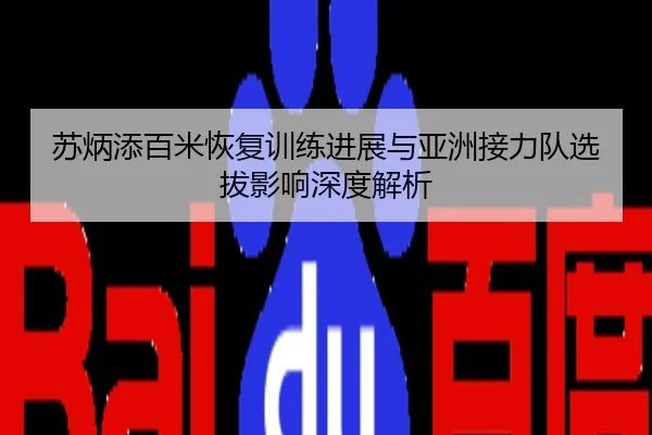 苏炳添百米恢复训练进展与亚洲接力队选拔影响深度解析