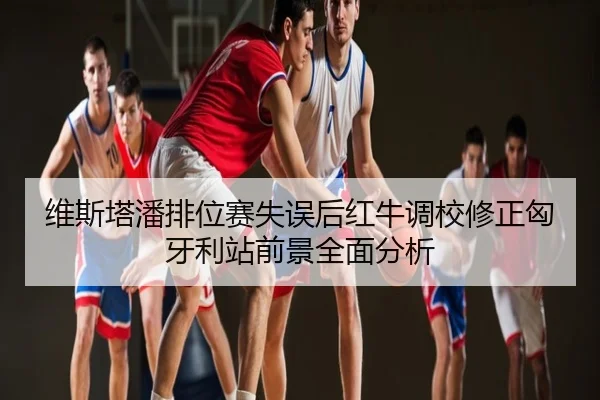 维斯塔潘排位赛失误后红牛调校修正匈牙利站前景全面分析
