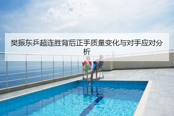 樊振东乒超连胜背后正手质量变化与对手应对分析