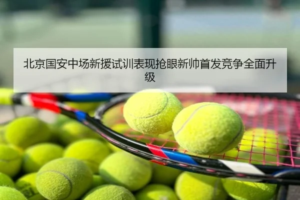 北京国安中场新援试训表现抢眼新帅首发竞争全面升级