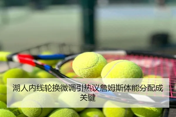 湖人内线轮换微调引热议詹姆斯体能分配成关键