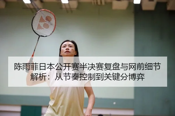 陈雨菲日本公开赛半决赛复盘与网前细节解析：从节奏控制到关键分博弈