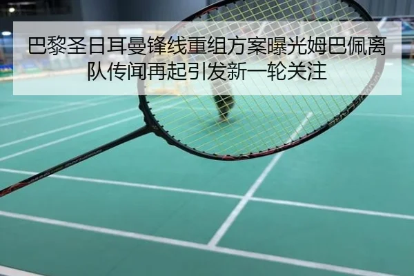 巴黎圣日耳曼锋线重组方案曝光姆巴佩离队传闻再起引发新一轮关注