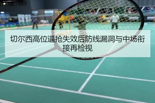 切尔西高位逼抢失效后防线漏洞与中场衔接再检视