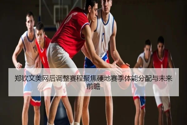 郑钦文美网后调整赛程聚焦硬地赛季体能分配与未来前瞻