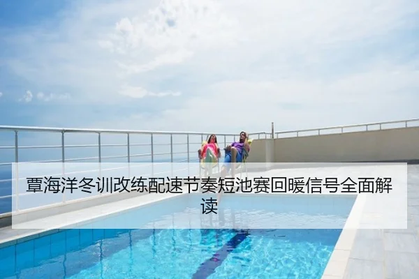 覃海洋冬训改练配速节奏短池赛回暖信号全面解读