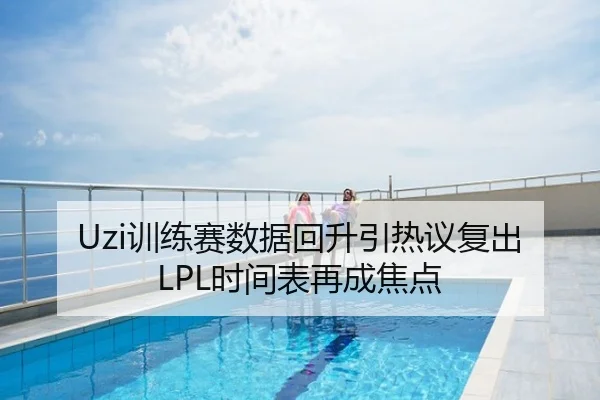Uzi训练赛数据回升引热议复出LPL时间表再成焦点