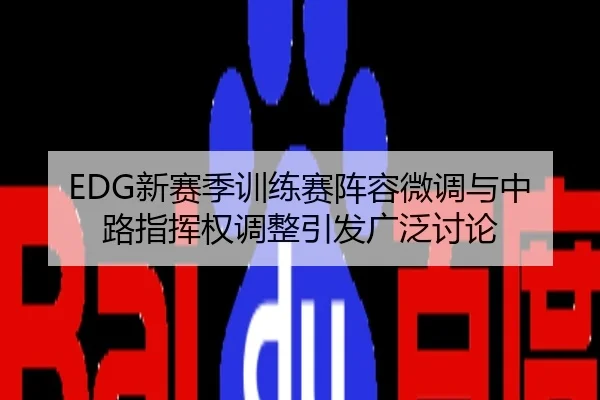 EDG新赛季训练赛阵容微调与中路指挥权调整引发广泛讨论