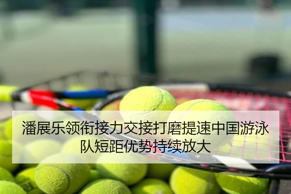 潘展乐领衔接力交接打磨提速中国游泳队短距优势持续放大