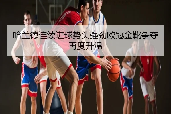 哈兰德连续进球势头强劲欧冠金靴争夺再度升温
